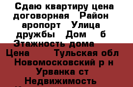 Сдаю квартиру цена договорная › Район ­ аропорт › Улица ­ дружбы › Дом ­ 9б › Этажность дома ­ 9 › Цена ­ 0 - Тульская обл., Новомосковский р-н, Урванка ст. Недвижимость » Квартиры аренда   . Тульская обл.